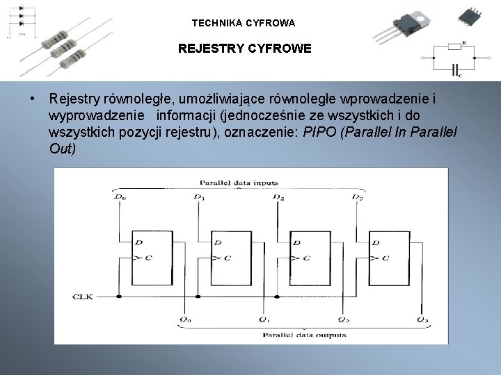 TECHNIKA CYFROWA REJESTRY CYFROWE • Rejestry równoległe, umożliwiające równoległe wprowadzenie i wyprowadzenie informacji (jednocześnie