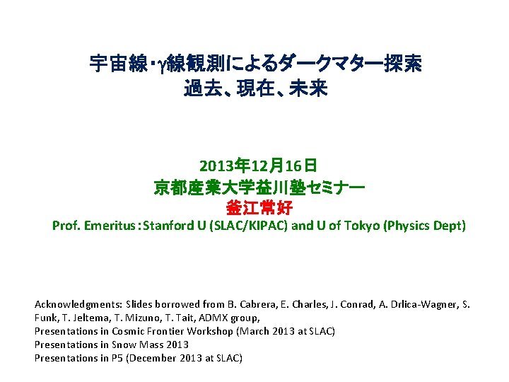 宇宙線・g線観測によるダークマター探索 過去、現在、未来 2013年 12月16日 京都産業大学益川塾セミナー 釜江常好 Prof. Emeritus：Stanford U (SLAC/KIPAC) and U of Tokyo