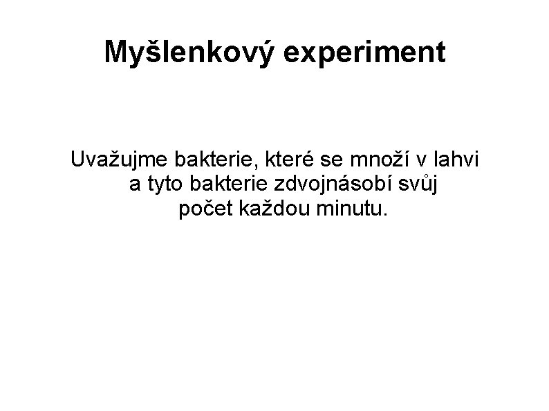 Myšlenkový experiment Uvažujme bakterie, které se množí v lahvi a tyto bakterie zdvojnásobí svůj