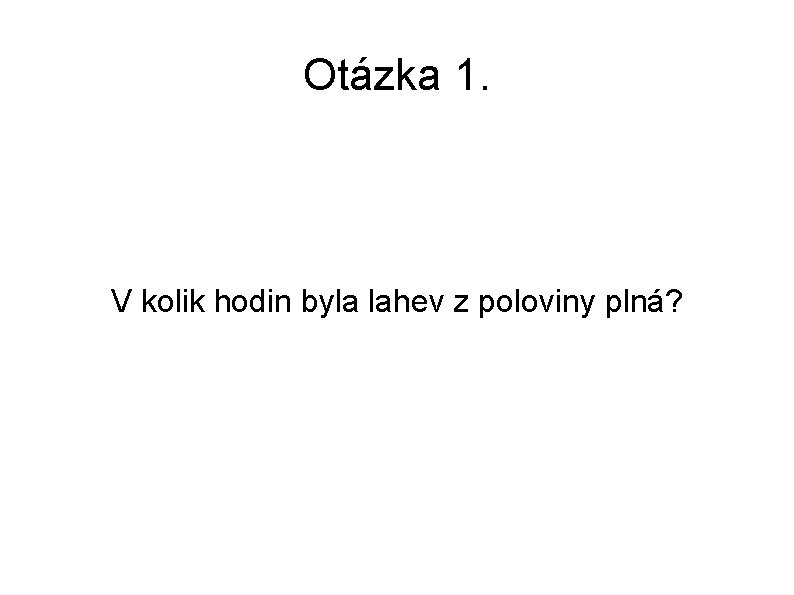 Otázka 1. V kolik hodin byla lahev z poloviny plná? 