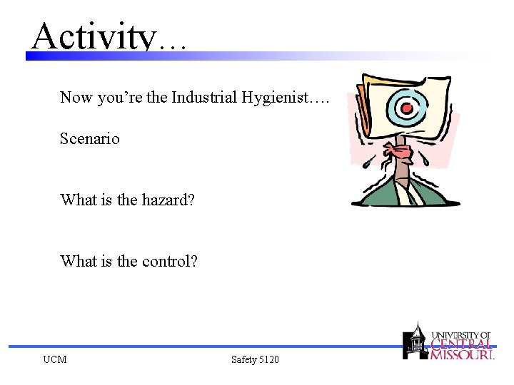 Activity… Now you’re the Industrial Hygienist…. Scenario What is the hazard? What is the