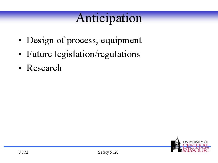 Anticipation • Design of process, equipment • Future legislation/regulations • Research UCM Safety 5120