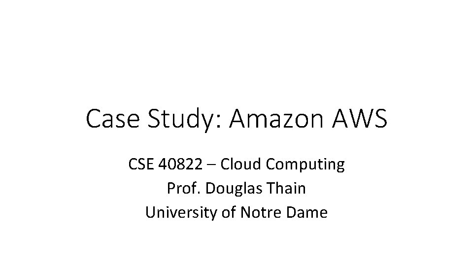 Case Study: Amazon AWS CSE 40822 – Cloud Computing Prof. Douglas Thain University of