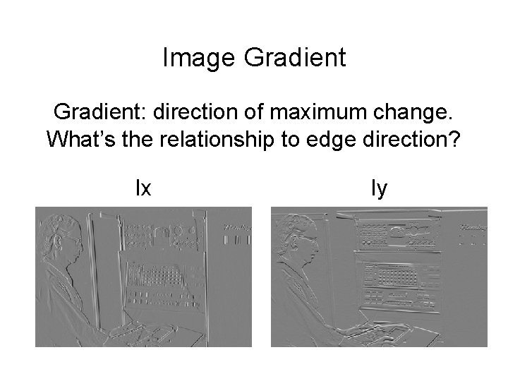 Image Gradient: direction of maximum change. What’s the relationship to edge direction? Ix Iy