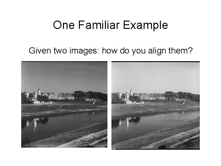 One Familiar Example Given two images: how do you align them? 