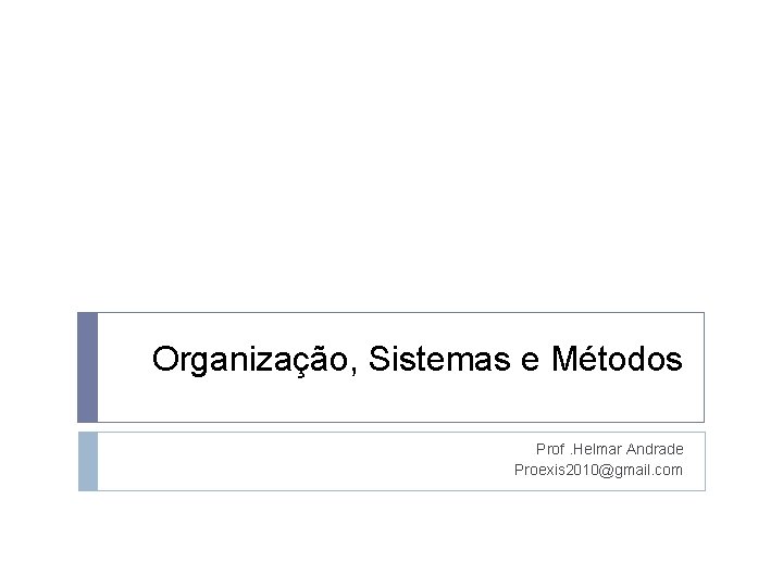 Organização, Sistemas e Métodos Prof. Helmar Andrade Proexis 2010@gmail. com 