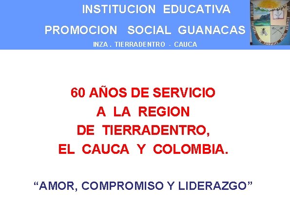 INSTITUCION EDUCATIVA PROMOCION SOCIAL GUANACAS INZA. TIERRADENTRO - CAUCA 60 AÑOS DE SERVICIO A