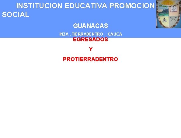 INSTITUCION EDUCATIVA PROMOCION SOCIAL GUANACAS INZA. TIERRADENTRO - CAUCA EGRESADOS Y PROTIERRADENTRO 