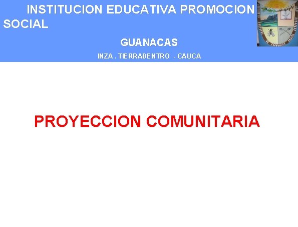 INSTITUCION EDUCATIVA PROMOCION SOCIAL GUANACAS INZA. TIERRADENTRO - CAUCA PROYECCION COMUNITARIA 