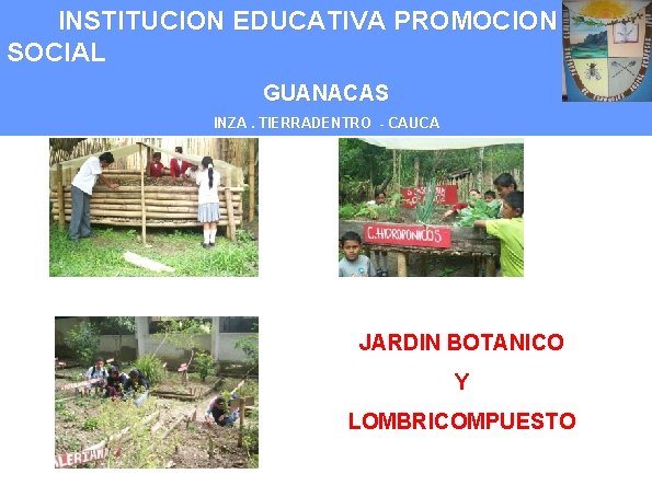 INSTITUCION EDUCATIVA PROMOCION SOCIAL GUANACAS INZA. TIERRADENTRO - CAUCA JARDIN BOTANICO Y LOMBRICOMPUESTO 