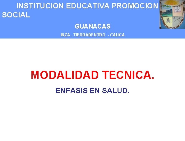 INSTITUCION EDUCATIVA PROMOCION SOCIAL GUANACAS INZA. TIERRADENTRO - CAUCA MODALIDAD TECNICA. ENFASIS EN SALUD.