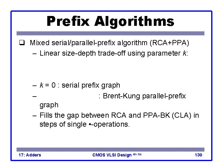 Prefix Algorithms q Mixed serial/parallel-prefix algorithm (RCA+PPA) – Linear size-depth trade-off using parameter k: