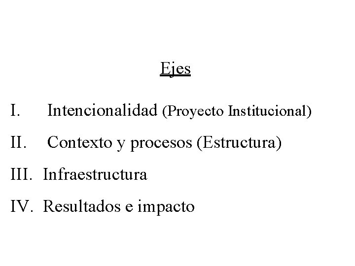 Ejes I. Intencionalidad (Proyecto Institucional) II. Contexto y procesos (Estructura) III. Infraestructura IV. Resultados