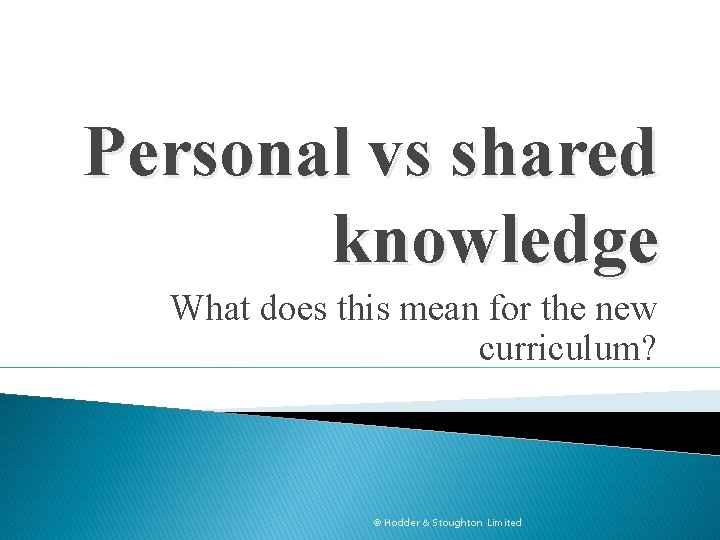 Personal vs shared knowledge What does this mean for the new curriculum? © Hodder