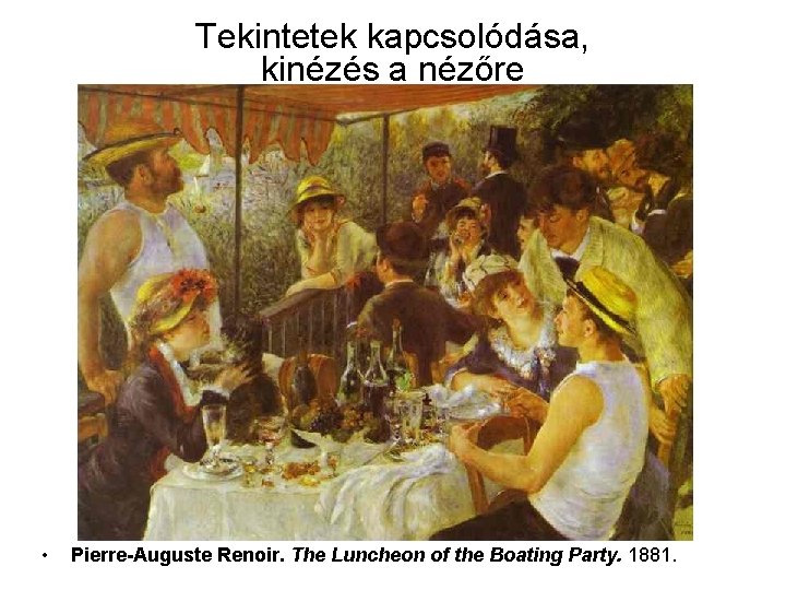 Tekintetek kapcsolódása, kinézés a nézőre • Pierre-Auguste Renoir. The Luncheon of the Boating Party.