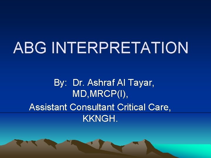 ABG INTERPRETATION By: Dr. Ashraf Al Tayar, MD, MRCP(I), Assistant Consultant Critical Care, KKNGH.