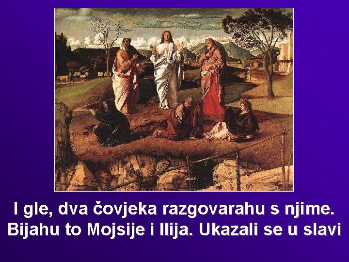 I gle, dva čovjeka razgovarahu s njime. Bijahu to Mojsije i Ilija. Ukazali se