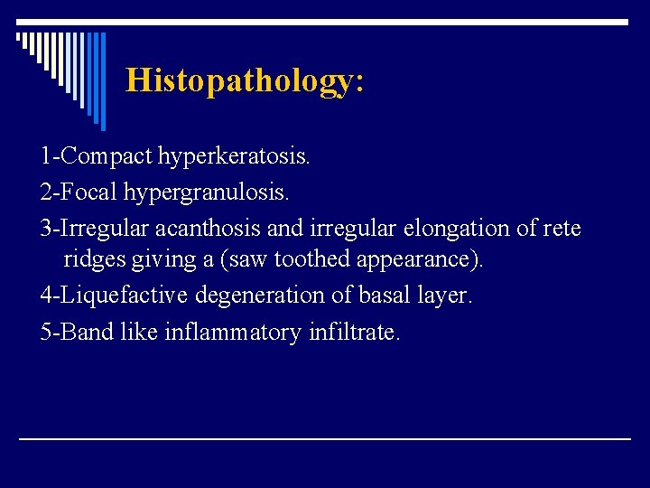 Histopathology: 1 -Compact hyperkeratosis. 2 -Focal hypergranulosis. 3 -Irregular acanthosis and irregular elongation of