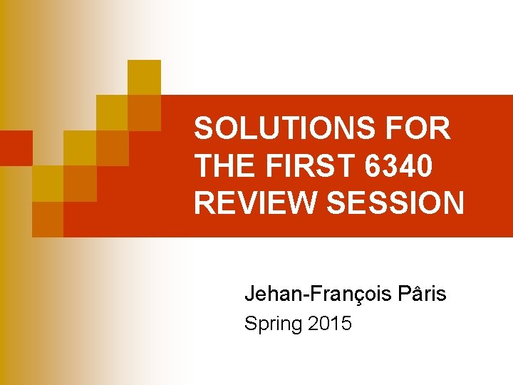 SOLUTIONS FOR THE FIRST 6340 REVIEW SESSION Jehan-François Pâris Spring 2015 