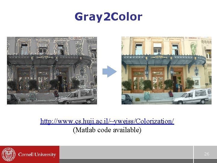 Gray 2 Color http: //www. cs. huji. ac. il/~yweiss/Colorization/ (Matlab code available) 26 Gray 2 Color http: //www. cs. huji. ac. il/~yweiss/Colorization/ (Matlab code available) 26