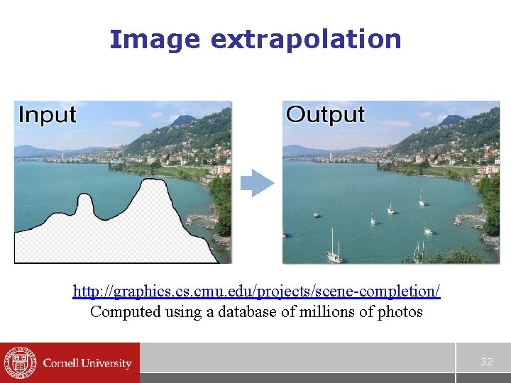 Image extrapolation http: //graphics. cmu. edu/projects/scene-completion/ Computed using a database of millions of photos Image extrapolation http: //graphics. cmu. edu/projects/scene-completion/ Computed using a database of millions of photos