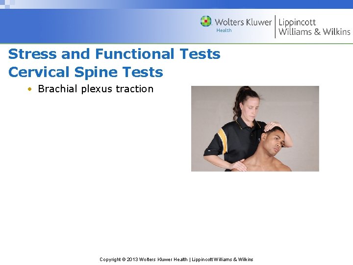 Stress and Functional Tests Cervical Spine Tests • Brachial plexus traction Copyright © 2013