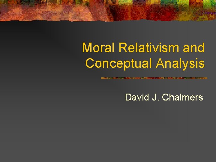 Moral Relativism and Conceptual Analysis David J. Chalmers 