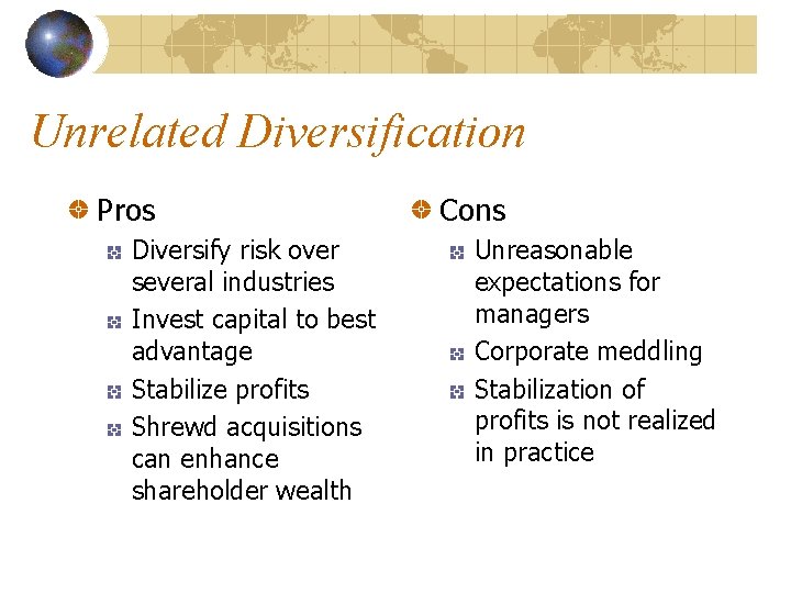 Unrelated Diversification Pros Diversify risk over several industries Invest capital to best advantage Stabilize