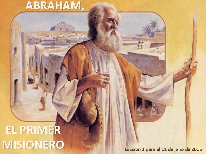 ABRAHAM, EL PRIMER MISIONERO Lección 2 para el 11 de julio de 2015 