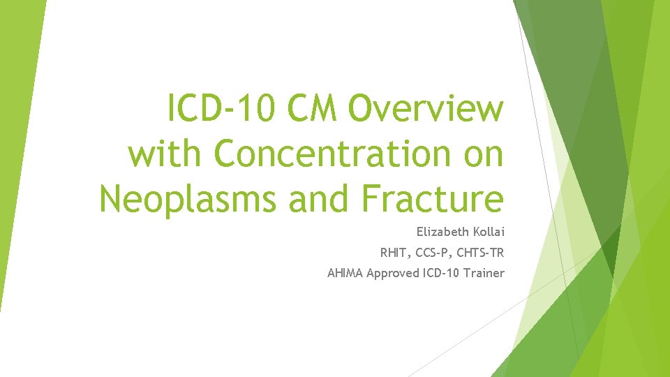 ICD-10 CM Overview with Concentration on Neoplasms and Fracture Elizabeth Kollai RHIT, CCS-P, CHTS-TR ICD-10 CM Overview with Concentration on Neoplasms and Fracture Elizabeth Kollai RHIT, CCS-P, CHTS-TR