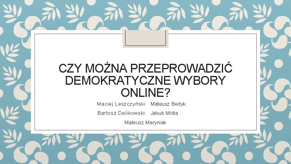 CZY MOŻNA PRZEPROWADZIĆ DEMOKRATYCZNE WYBORY ONLINE? Maciej Leszczyński Mateusz Bedyk Bartosz Delikowski Jakub Miśta