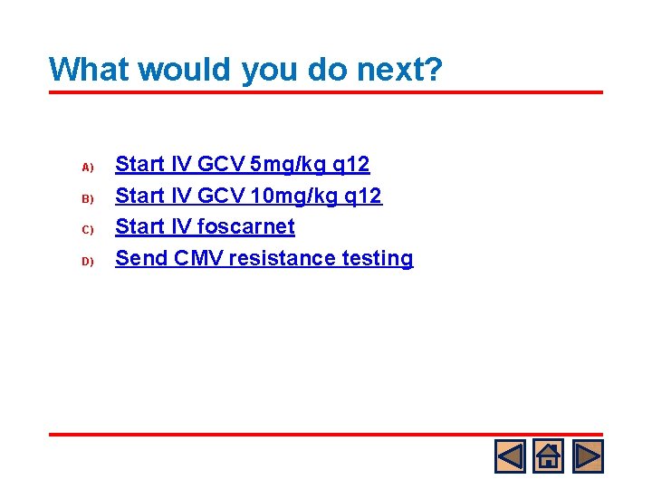 What would you do next? A) B) C) D) Start IV GCV 5 mg/kg