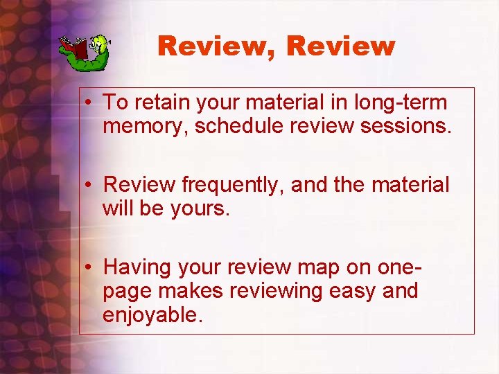 Review, Review • To retain your material in long-term memory, schedule review sessions. •