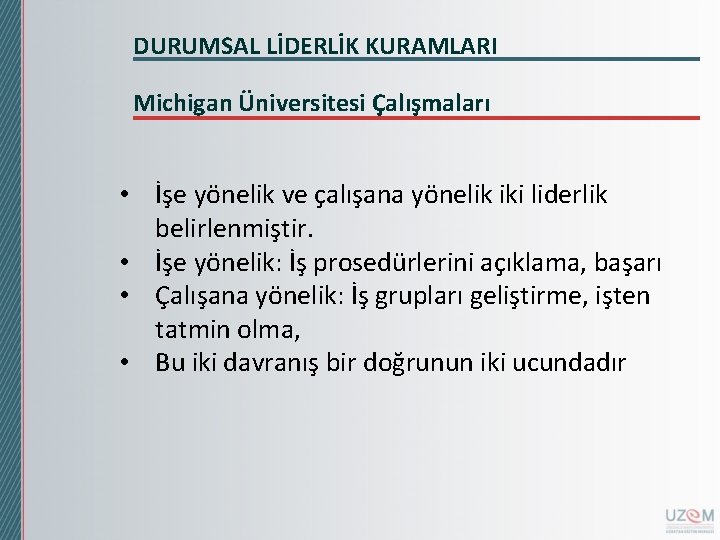 DURUMSAL LİDERLİK KURAMLARI Michigan Üniversitesi Çalışmaları • İşe yönelik ve çalışana yönelik iki liderlik DURUMSAL LİDERLİK KURAMLARI Michigan Üniversitesi Çalışmaları • İşe yönelik ve çalışana yönelik iki liderlik