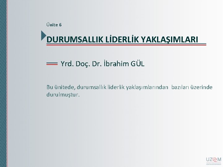 Ünite 6 DURUMSALLIK LİDERLİK YAKLAŞIMLARI Yrd. Doç. Dr. İbrahim GÜL Bu ünitede, durumsallık liderlik Ünite 6 DURUMSALLIK LİDERLİK YAKLAŞIMLARI Yrd. Doç. Dr. İbrahim GÜL Bu ünitede, durumsallık liderlik