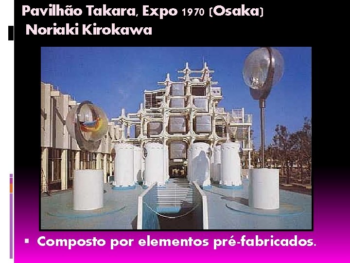 Pavilhão Takara, Expo 1970 (Osaka) Noriaki Kirokawa Composto por elementos pré-fabricados. 