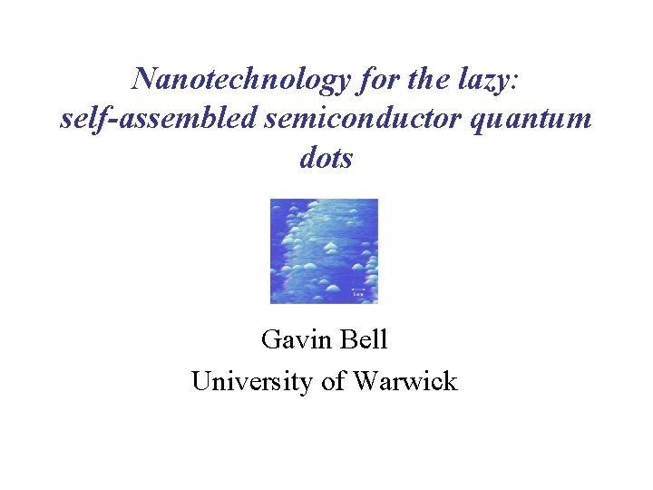 Nanotechnology for the lazy: self-assembled semiconductor quantum dots Gavin Bell University of Warwick 