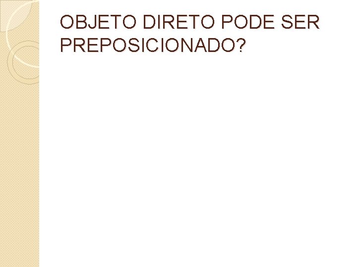 OBJETO DIRETO PODE SER PREPOSICIONADO? 