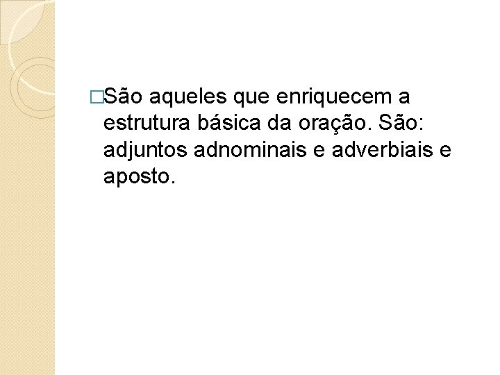 �São aqueles que enriquecem a estrutura básica da oração. São: adjuntos adnominais e adverbiais