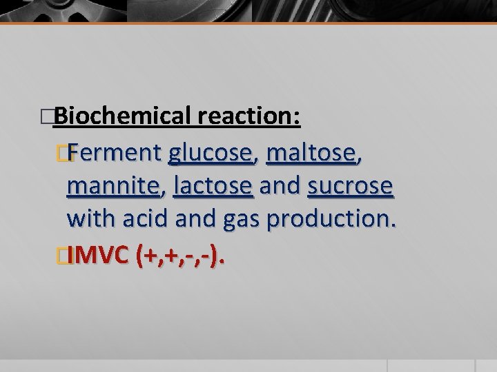�Biochemical reaction: �Ferment glucose, maltose, mannite, lactose and sucrose with acid and gas production.