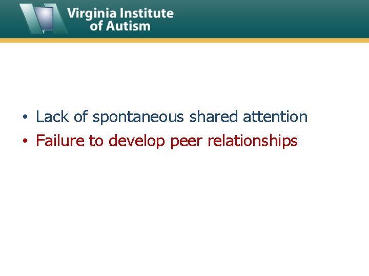  • Lack of spontaneous shared attention • Failure to develop peer relationships 