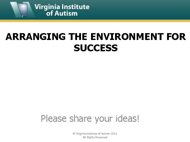 ARRANGING THE ENVIRONMENT FOR SUCCESS Please share your ideas! © Virginia Institute of Autism