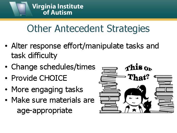 Other Antecedent Strategies • Alter response effort/manipulate tasks and task difficulty • Change schedules/times