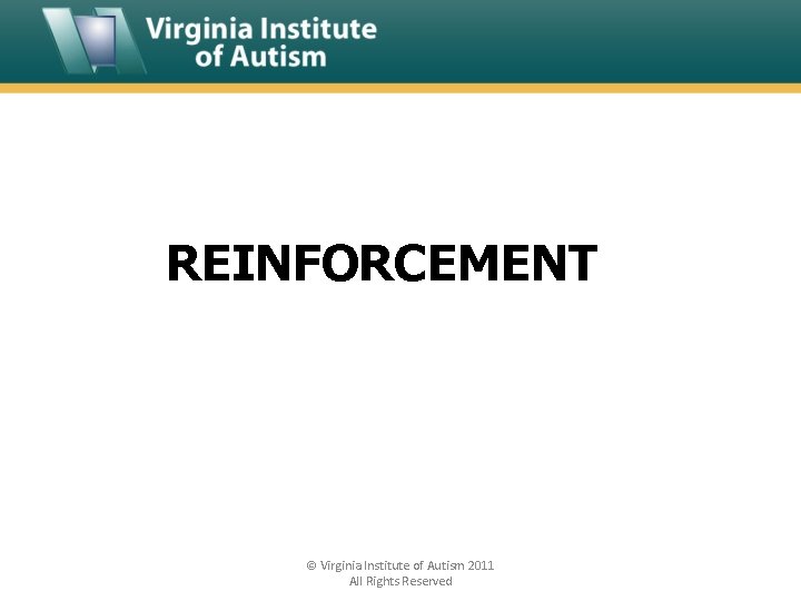 REINFORCEMENT © Virginia Institute of Autism 2011 All Rights Reserved 