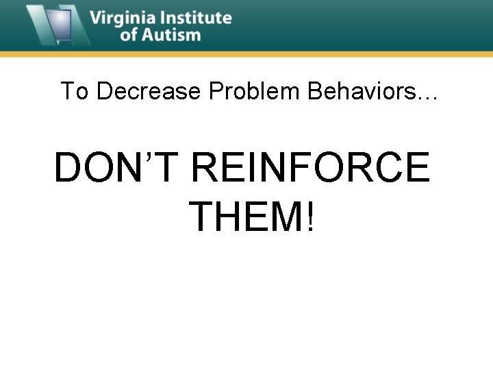 To Decrease Problem Behaviors… DON’T REINFORCE THEM! 