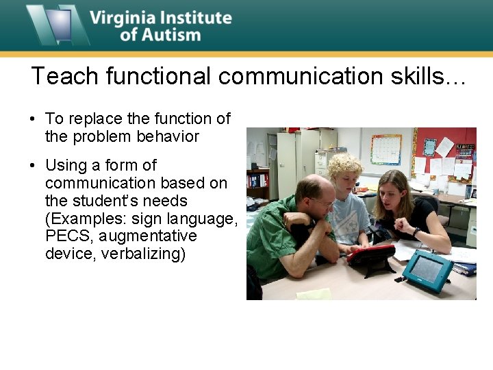 Teach functional communication skills… • To replace the function of the problem behavior •