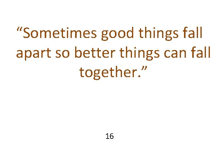 “Sometimes good things fall apart so better things can fall together. ” 16 “Sometimes good things fall apart so better things can fall together. ” 16