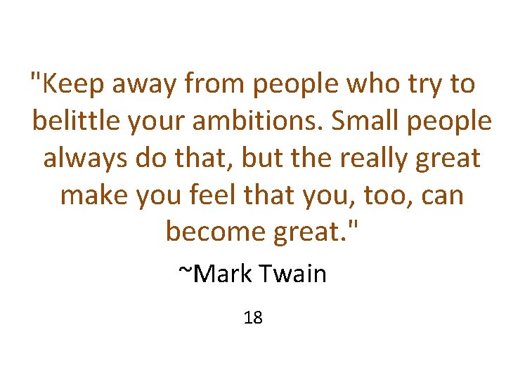 "Keep away from people who try to belittle your ambitions. Small people always do "Keep away from people who try to belittle your ambitions. Small people always do