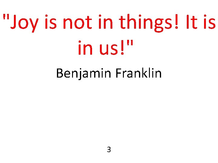 "Joy is not in things! It is in us!" Benjamin Franklin 3 "Joy is not in things! It is in us!" Benjamin Franklin 3