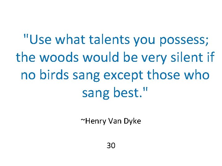 "Use what talents you possess; the woods would be very silent if no birds "Use what talents you possess; the woods would be very silent if no birds